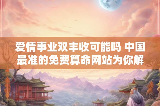 爱情事业双丰收可能吗 中国最准的免费算命网站为你解开谜团