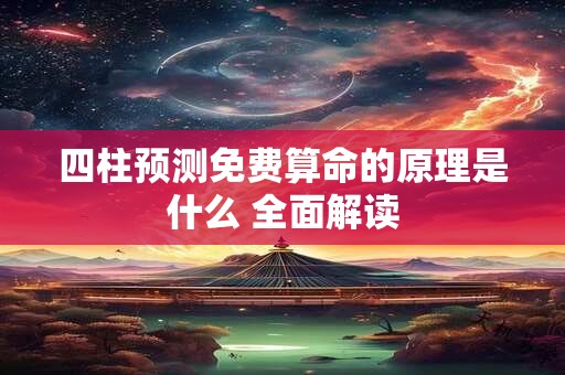 四柱预测免费算命的原理是什么 全面解读
