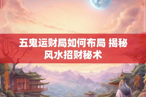 五鬼运财局如何布局 揭秘风水招财秘术