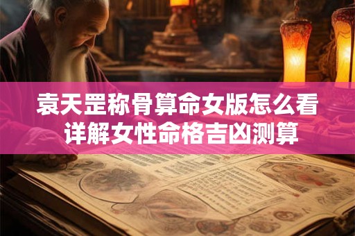 袁天罡称骨算命女版怎么看 详解女性命格吉凶测算