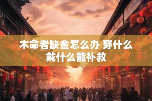 木命者缺金怎么办 穿什么戴什么能补救