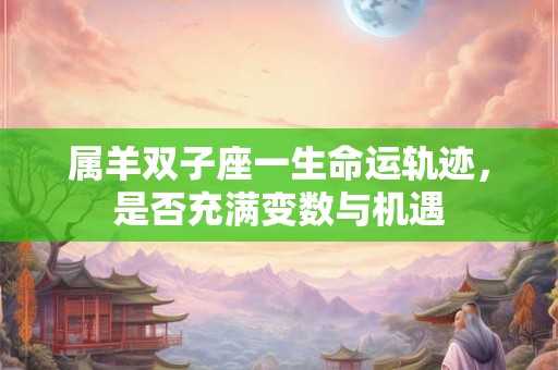 属羊双子座一生命运轨迹，是否充满变数与机遇