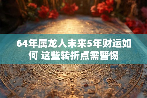 64年属龙人未来5年财运如何 这些转折点需警惕