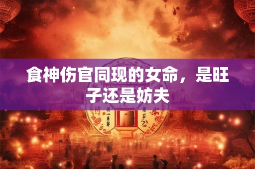 食神伤官同现的女命，是旺子还是妨夫