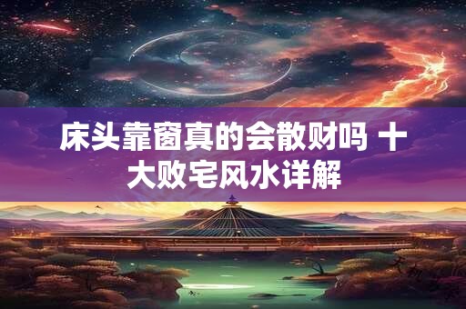 床头靠窗真的会散财吗 十大败宅风水详解