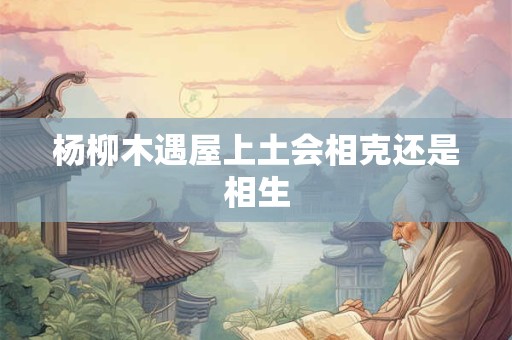 杨柳木遇屋上土会相克还是相生