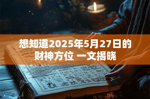 详细阅读:想知道2025年5月27日的财神方位 一文揭晓 想知道2025年5月27日的财神方位 一文揭晓