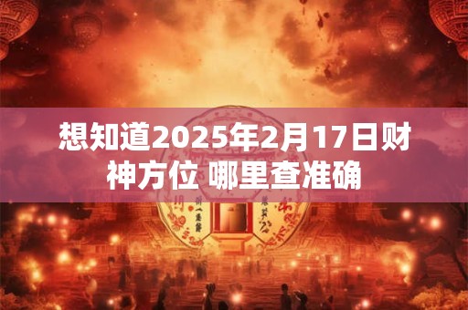 想知道2025年2月17日财神方位 哪里查准确