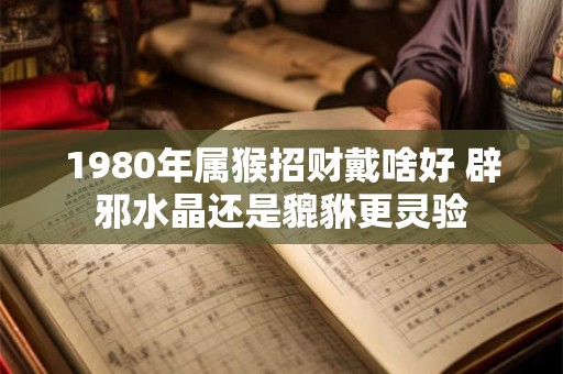 1980年属猴招财戴啥好 辟邪水晶还是貔貅更灵验