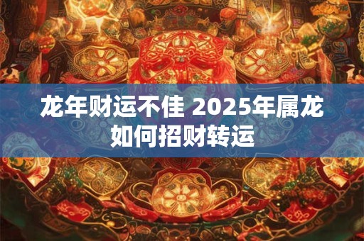 龙年财运不佳 2025年属龙如何招财转运