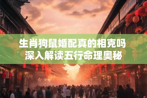 详细阅读:生肖狗鼠婚配真的相克吗 深入解读五行命理奥秘 生肖狗鼠婚配真的相克吗 深入解读五行命理奥秘