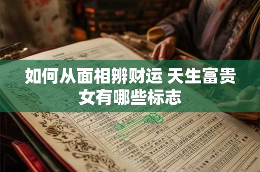 如何从面相辨财运 天生富贵女有哪些标志