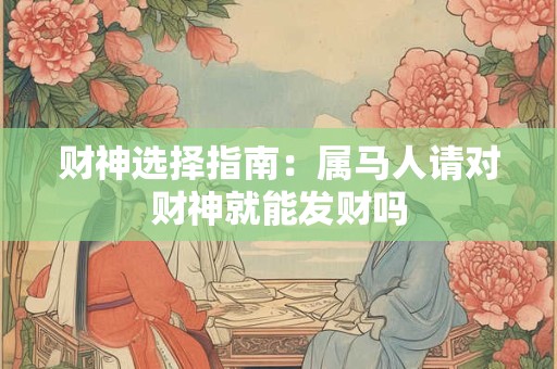 详细阅读:财神选择指南:属马人请对财神就能发财吗 财神选择指南:属马人请对财神就能发财吗