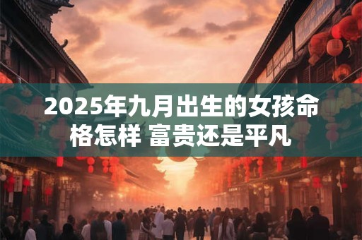 2025年九月出生的女孩命格怎样 富贵还是平凡