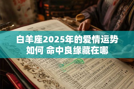 白羊座2025年的爱情运势如何 命中良缘藏在哪