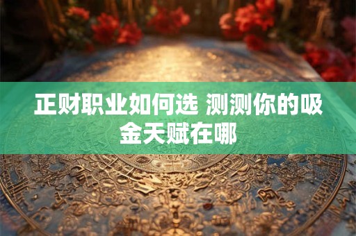 正财职业如何选 测测你的吸金天赋在哪