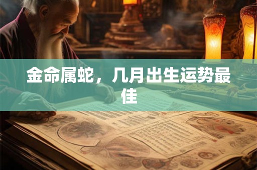 金命属蛇，几月出生运势最佳