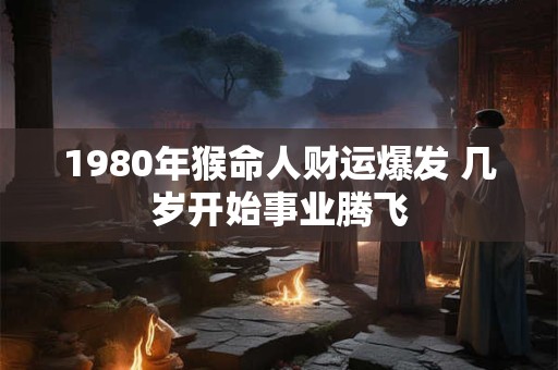 1980年猴命人财运爆发 几岁开始事业腾飞