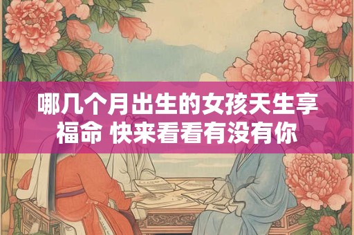 哪几个月出生的女孩天生享福命 快来看看有没有你