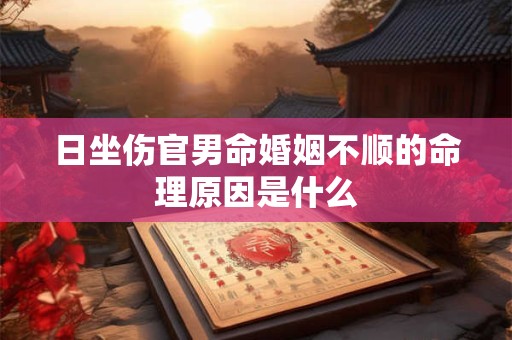 日坐伤官男命婚姻不顺的命理原因是什么