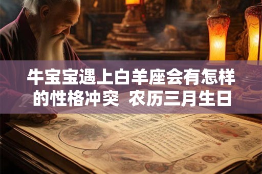 牛宝宝遇上白羊座会有怎样的性格冲突  农历三月生日是否带来双重福气