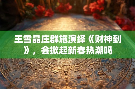 王雪晶庄群施演绎《财神到》，会掀起新春热潮吗