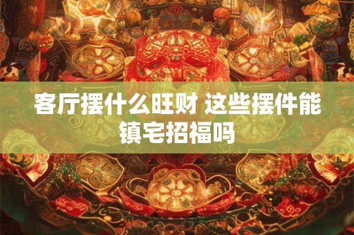 客厅摆什么旺财 这些摆件能镇宅招福吗