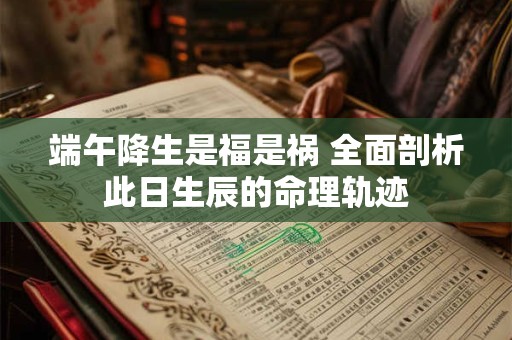 端午降生是福是祸 全面剖析此日生辰的命理轨迹
