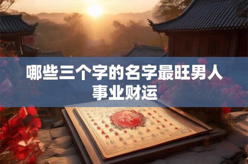 哪些三个字的名字最旺男人事业财运