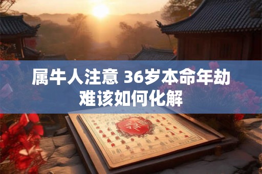 属牛人注意 36岁本命年劫难该如何化解