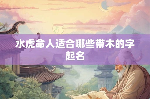水虎命人适合哪些带木的字起名