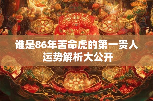 谁是86年苦命虎的第一贵人 运势解析大公开