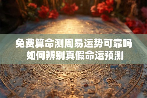 免费算命测周易运势可靠吗 如何辨别真假命运预测