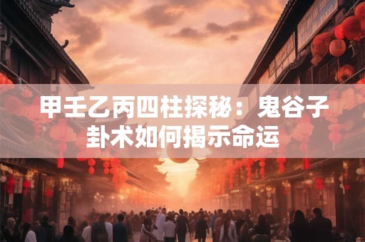 甲壬乙丙四柱探秘：鬼谷子卦术如何揭示命运