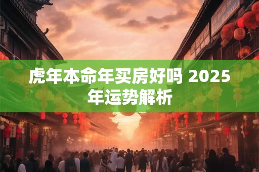 虎年本命年买房好吗 2025年运势解析