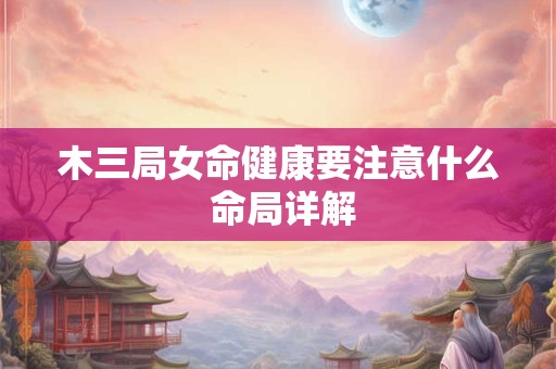 木三局女命健康要注意什么 命局详解