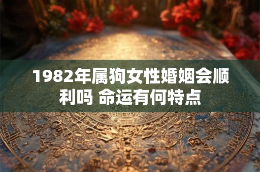1982年属狗女性婚姻会顺利吗 命运有何特点