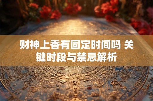 财神上香有固定时间吗 关键时段与禁忌解析