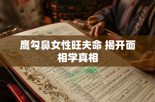 鹰勾鼻女性旺夫命 揭开面相学真相