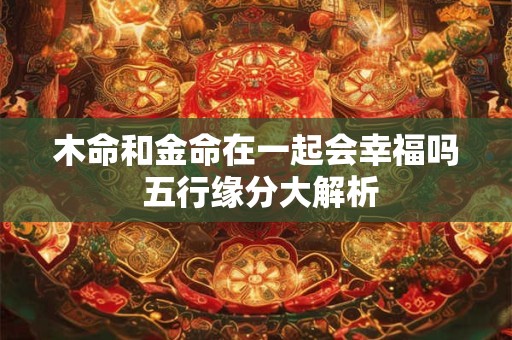 木命和金命在一起会幸福吗 五行缘分大解析