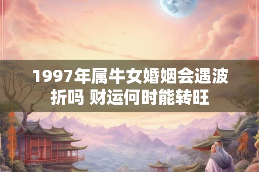 1997年属牛女婚姻会遇波折吗 财运何时能转旺