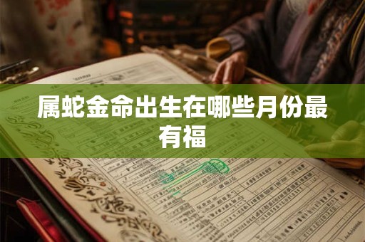 详细阅读:属蛇金命出生在哪些月份最有福 属蛇金命出生在哪些月份最有福