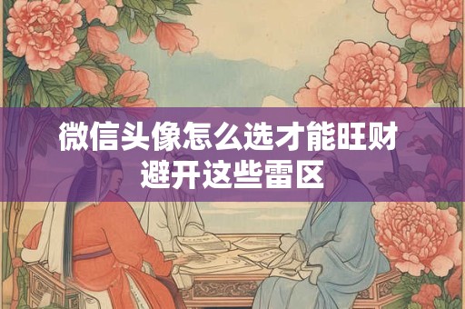微信头像怎么选才能旺财 避开这些雷区