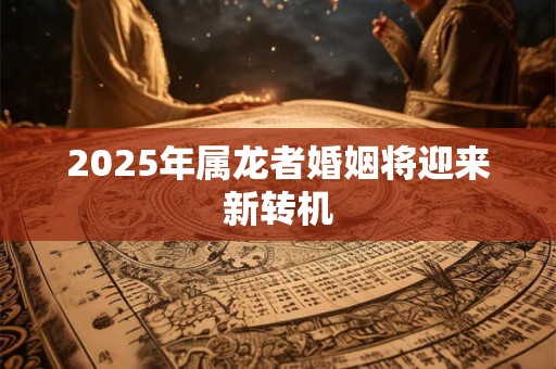 2025年属龙者婚姻将迎来新转机