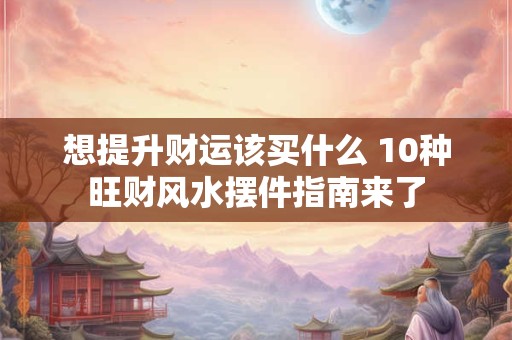 想提升财运该买什么 10种旺财风水摆件指南来了