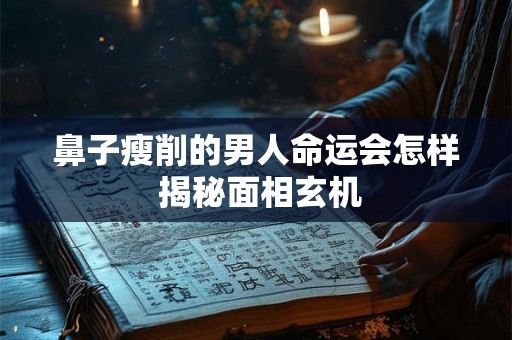 鼻子瘦削的男人命运会怎样 揭秘面相玄机
