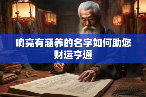 详细阅读:响亮有涵养的名字如何助您财运亨通 响亮有涵养的名字如何助您财运亨通