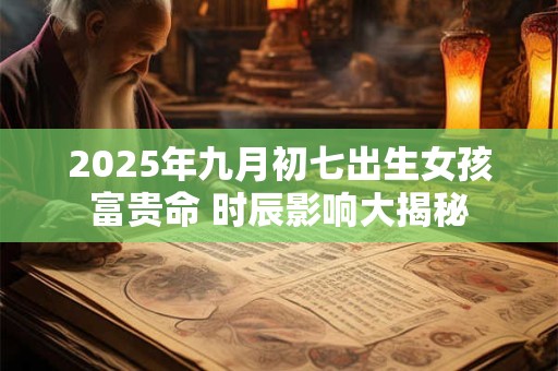 2025年九月初七出生女孩富贵命 时辰影响大揭秘 2025年九月初七出生女孩富贵命 时辰影响大揭秘