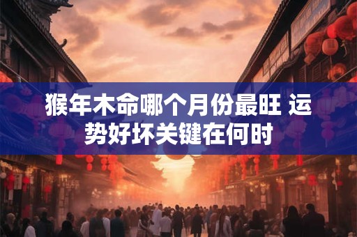 猴年木命哪个月份最旺 运势好坏关键在何时