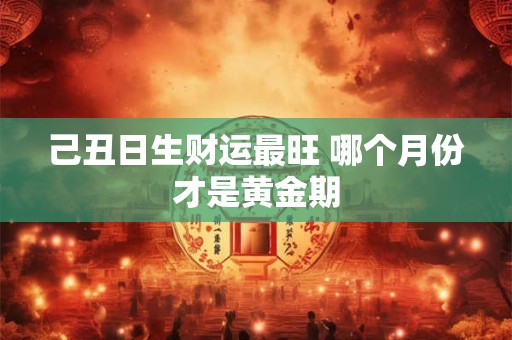 己丑日生财运最旺 哪个月份才是黄金期
